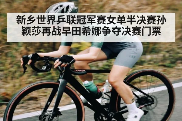 新乡世界乒联冠军赛女单半决赛孙颖莎再战早田希娜争夺决赛门票