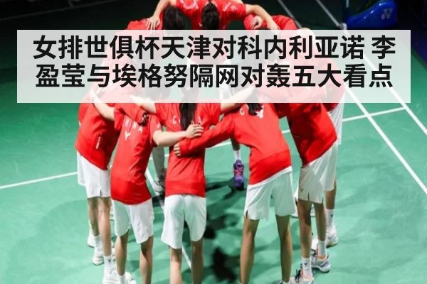 女排世俱杯天津对科内利亚诺 李盈莹与埃格努隔网对轰五大看点
