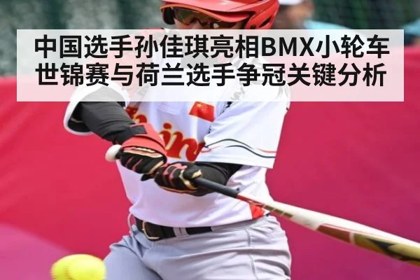 中国选手孙佳琪亮相BMX小轮车世锦赛与荷兰选手争冠关键分析
