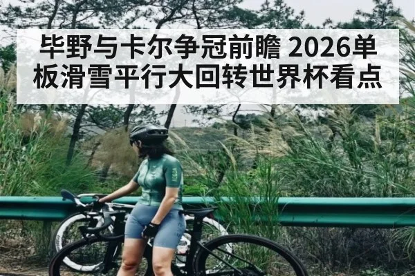 毕野与卡尔争冠前瞻 2026单板滑雪平行大回转世界杯看点