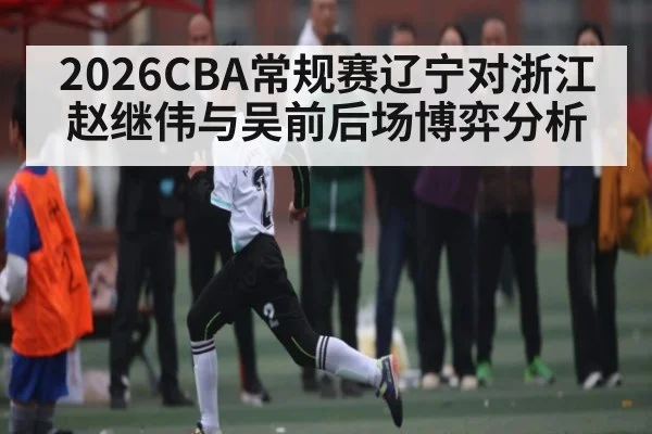 2026CBA常规赛辽宁对浙江赵继伟与吴前后场博弈分析