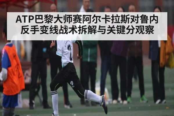 ATP巴黎大师赛阿尔卡拉斯对鲁内反手变线战术拆解与关键分观察